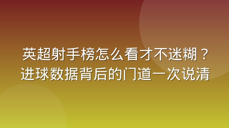 英超射手榜怎么看才不迷糊?进球数据背后的门道一次说清