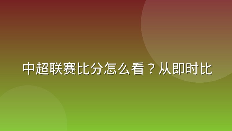 中超联赛比分怎么看？从即时比分到历史比分的完整查询指南
